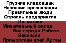 Грузчик-кладовщик › Название организации ­ Правильные люди › Отрасль предприятия ­ Логистика › Минимальный оклад ­ 30 000 - Все города Работа » Вакансии   . Приморский край,Артем г.